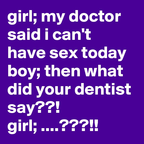 girl; my doctor said i can't have sex today
boy; then what did your dentist say??!
girl; ....???!!