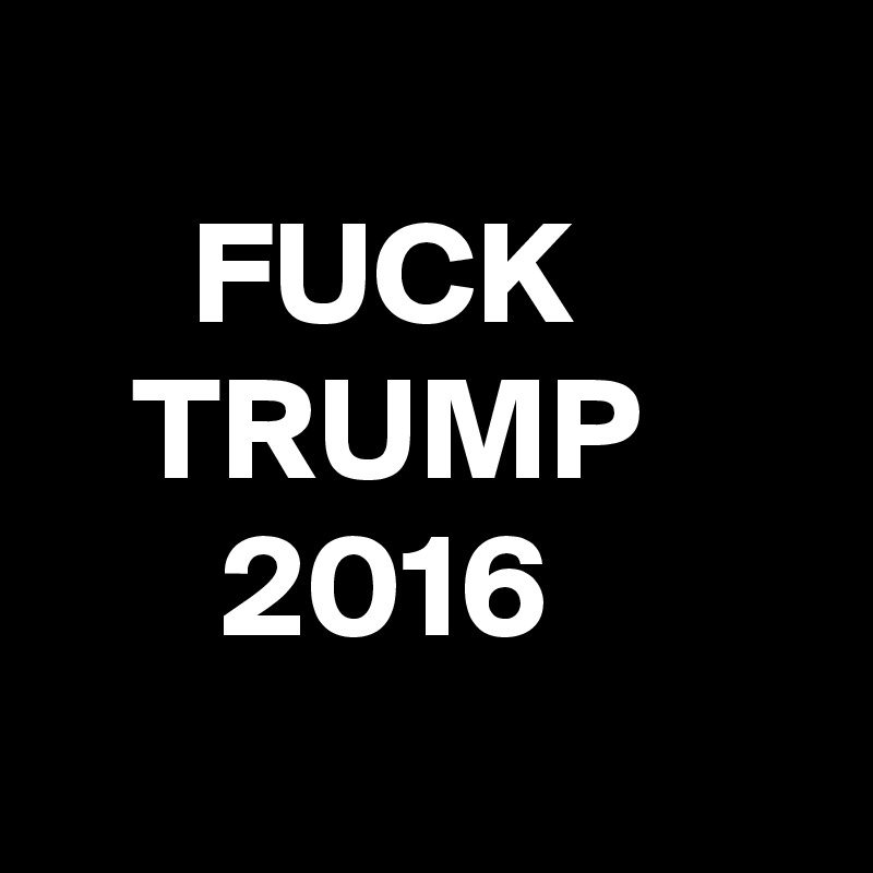 
     FUCK
   TRUMP
      2016
