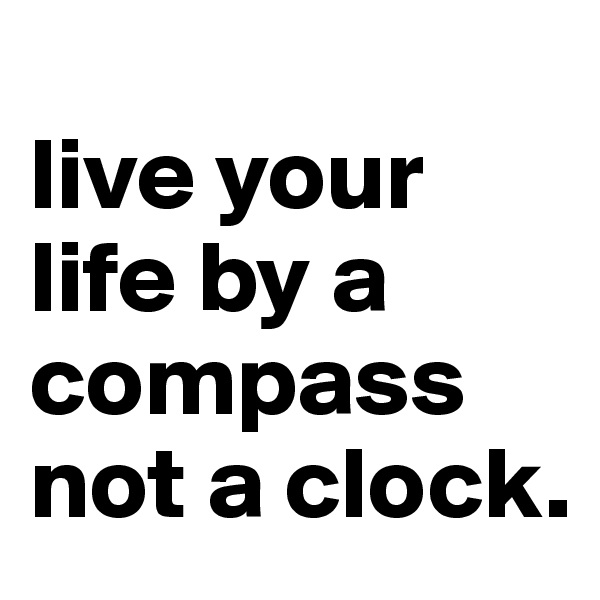 
live your life by a compass not a clock.