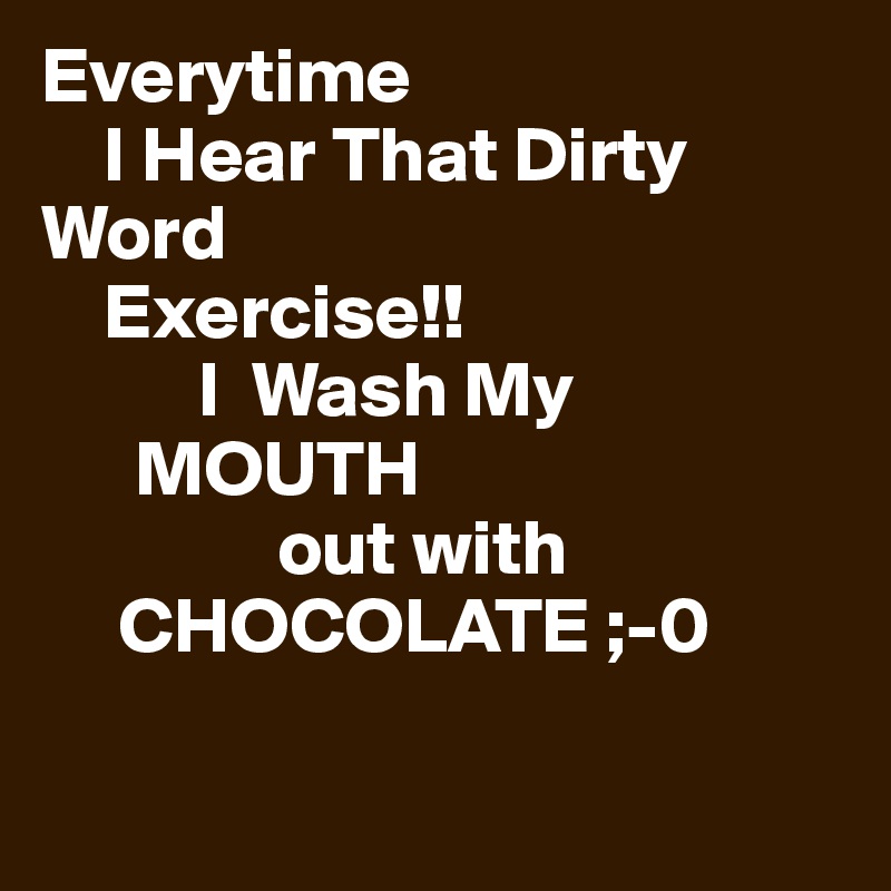 Everytime
    I Hear That Dirty    Word 
    Exercise!!
          I  Wash My  
      MOUTH 
               out with
     CHOCOLATE ;-0 
    
