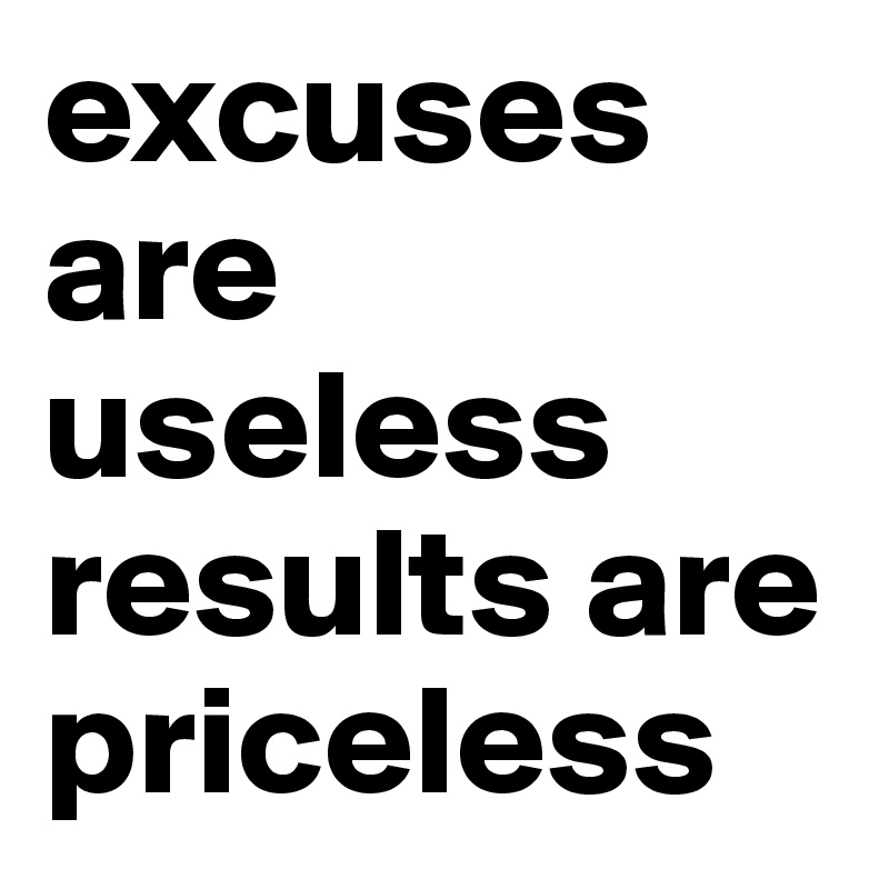 excuses are useless
results are
priceless
