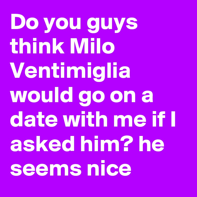 Do you guys think Milo Ventimiglia would go on a date with me if I asked him? he seems nice