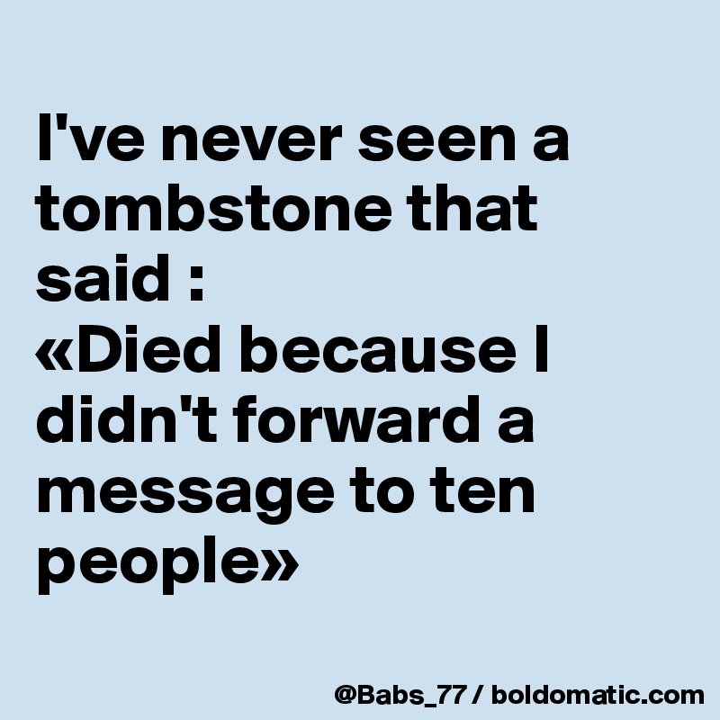 
I've never seen a tombstone that said :
«Died because I didn't forward a message to ten people»
