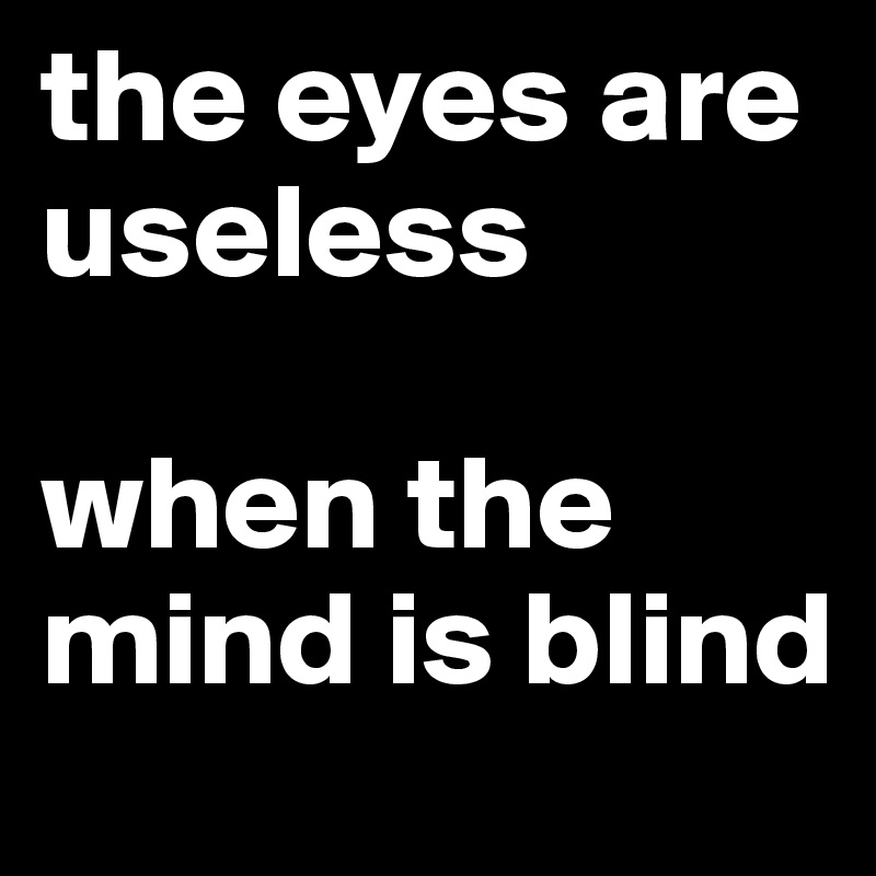 the eyes are useless

when the mind is blind