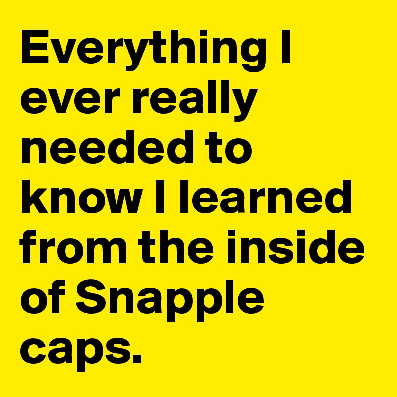 Everything I ever really needed to know I learned from the inside of Snapple caps. 