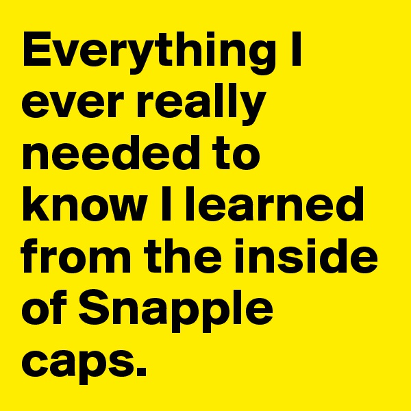Everything I ever really needed to know I learned from the inside of Snapple caps. 