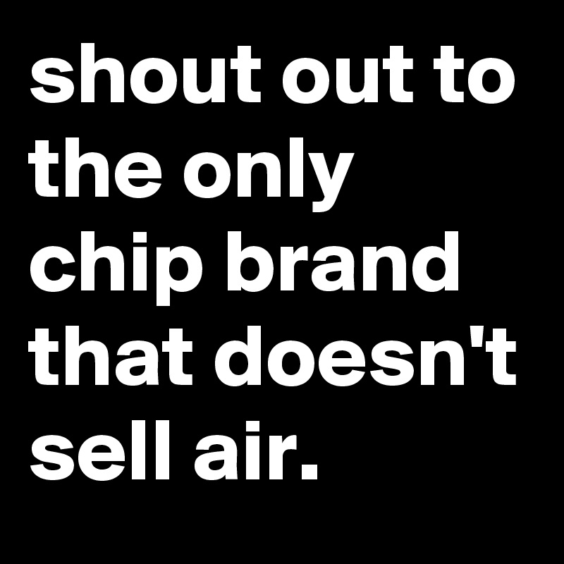 shout out to the only chip brand that doesn't sell air.