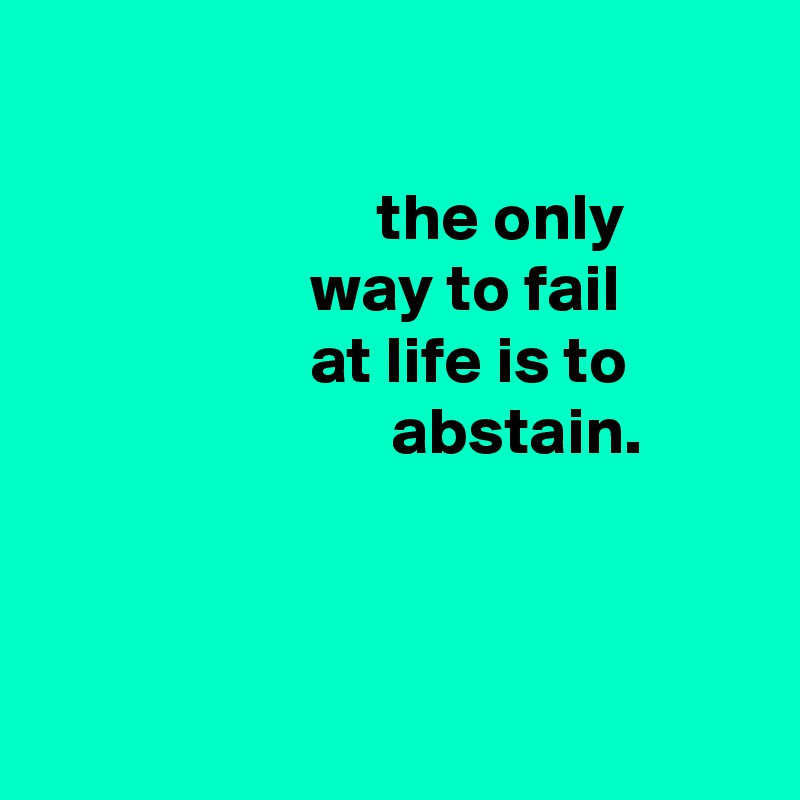 

                         the only
                    way to fail
                    at life is to
                          abstain.



