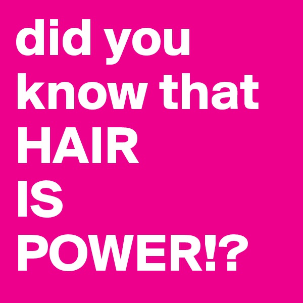 did you know that
HAIR 
IS 
POWER!?