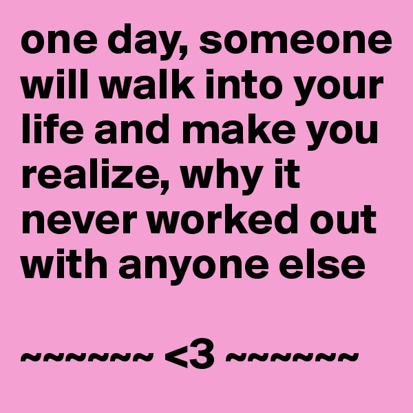 one day, someone will walk into your life and make you realize, why it never worked out with anyone else

~~~~~~ <3 ~~~~~~