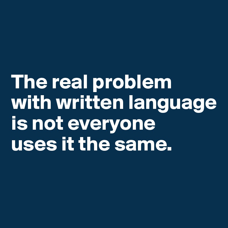 


The real problem with written language is not everyone 
uses it the same. 

