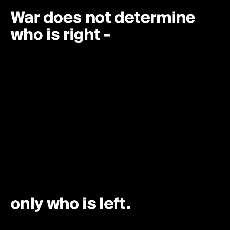 War does not determine who is right - 









only who is left.