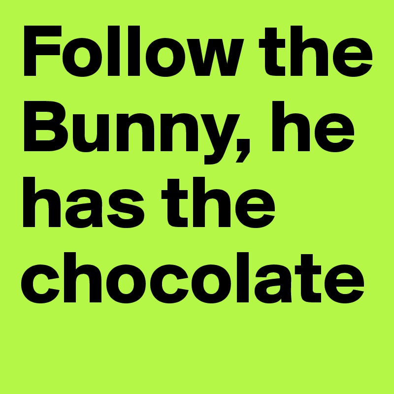 Follow the Bunny, he has the chocolate