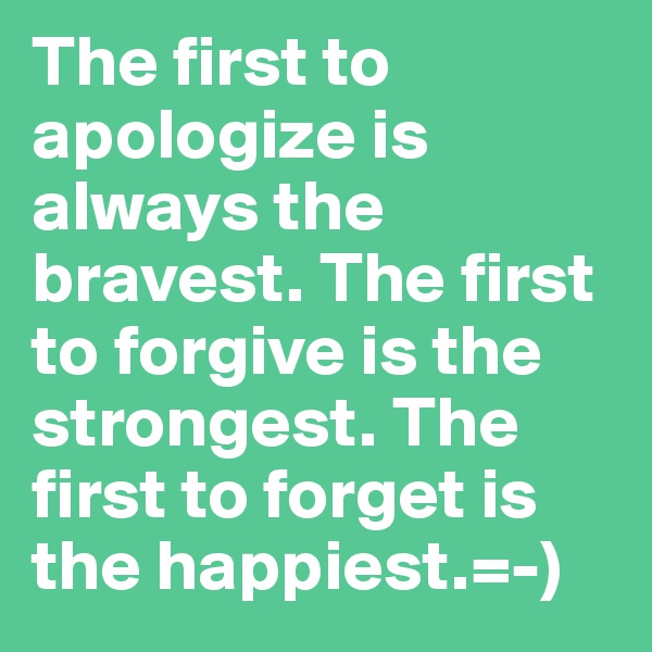 The first to apologize is always the bravest. The first to forgive is the strongest. The first to forget is the happiest.=-) 