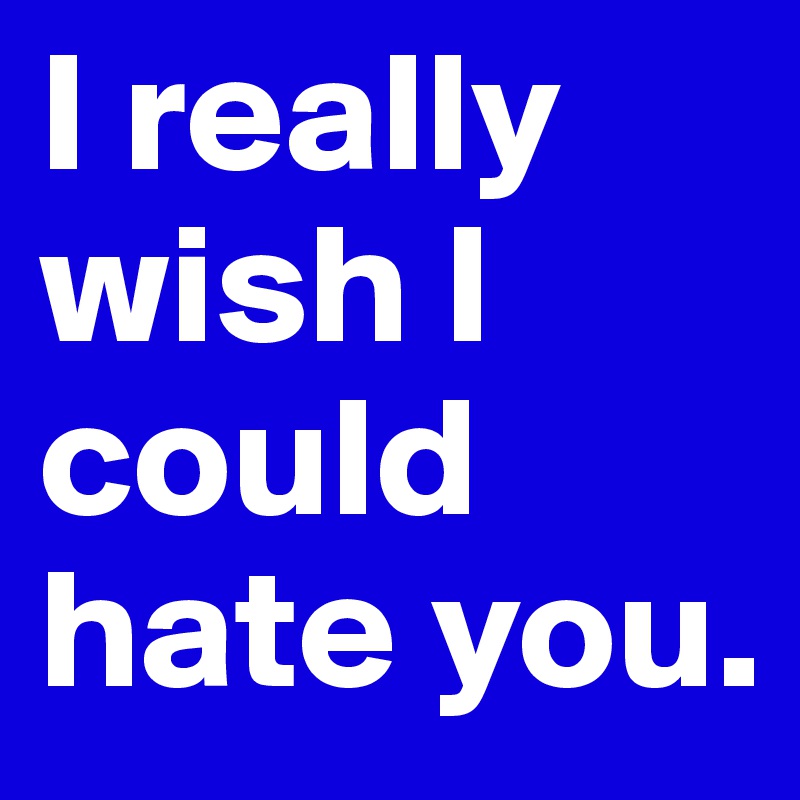 I really wish I could hate you.