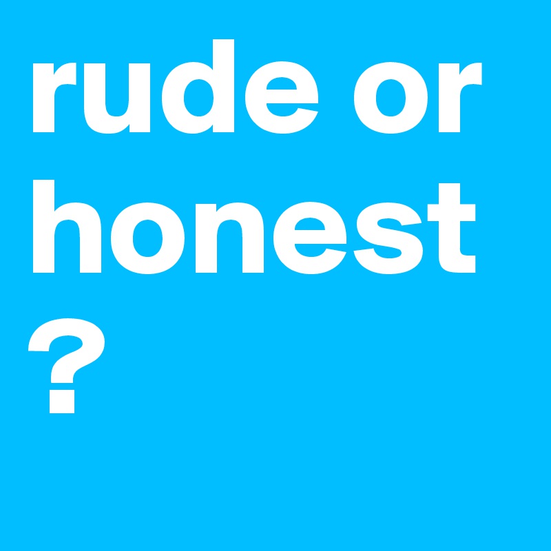 rude or honest?