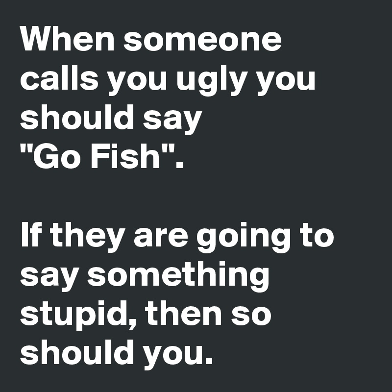 When someone calls you ugly you should say 
"Go Fish".

If they are going to say something stupid, then so should you.