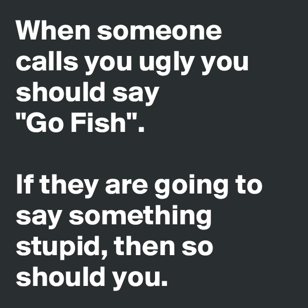 When someone calls you ugly you should say 
"Go Fish".

If they are going to say something stupid, then so should you.