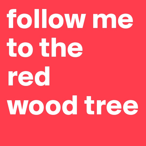 follow me 
to the 
red 
wood tree