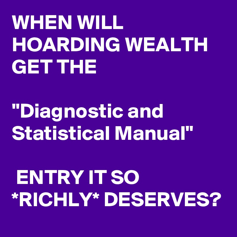 WHEN WILL HOARDING WEALTH GET THE 

"Diagnostic and Statistical Manual"

 ENTRY IT SO *RICHLY* DESERVES?