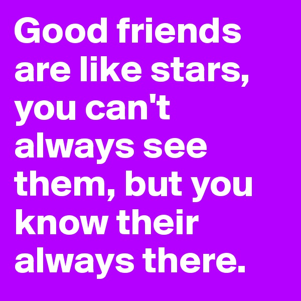 Good friends are like stars, you can't always see them, but you know their always there.