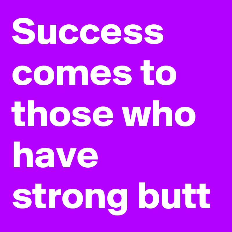 Success comes to those who have strong butt