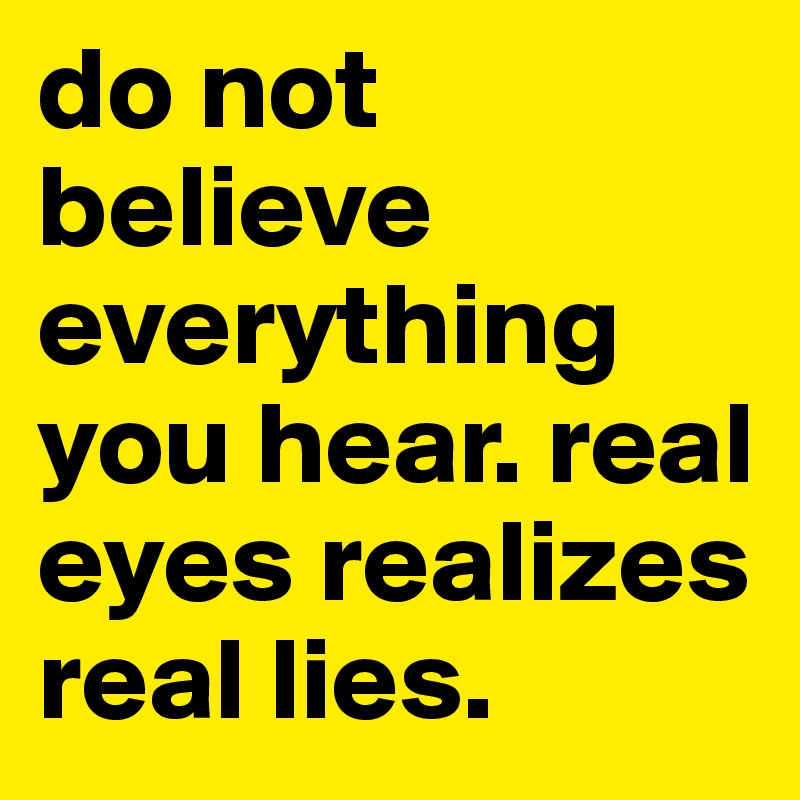 do not believe everything you hear. real eyes realizes real lies. 