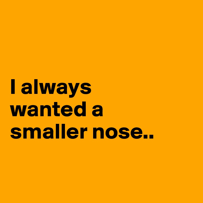 


I always 
wanted a 
smaller nose..

