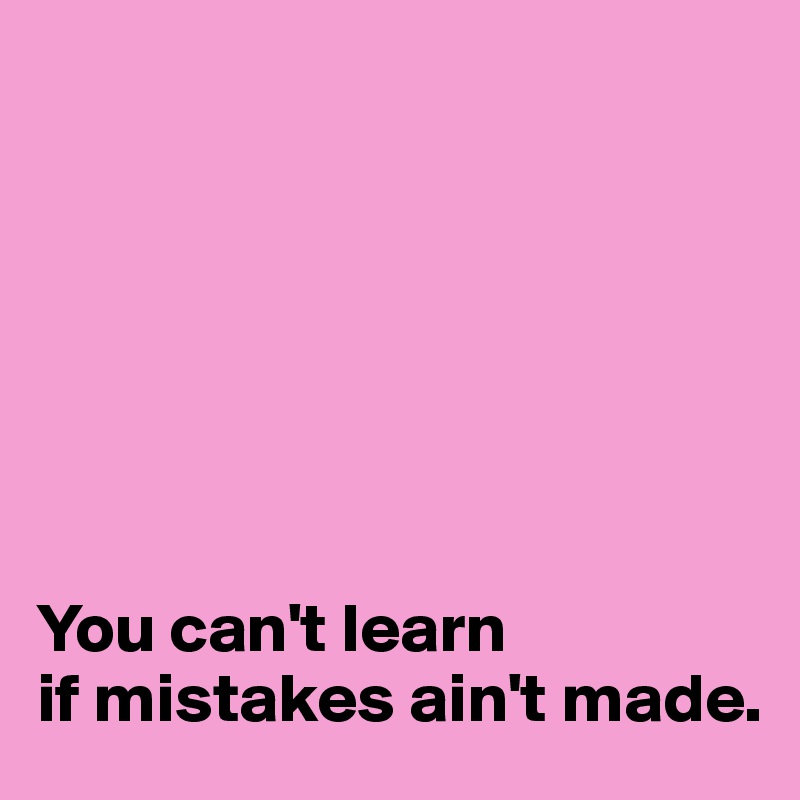 







You can't learn
if mistakes ain't made.