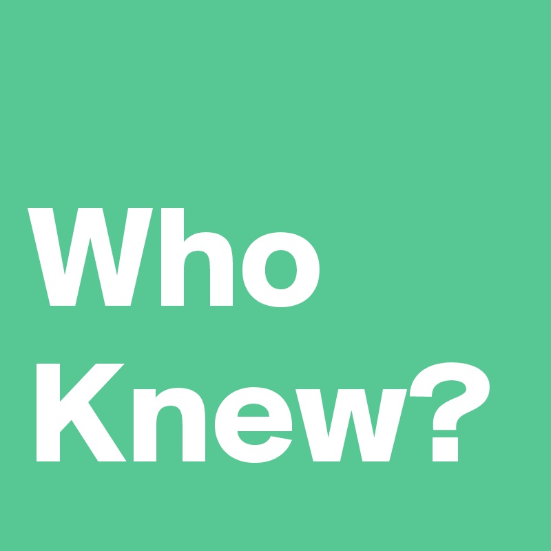 
Who Knew?