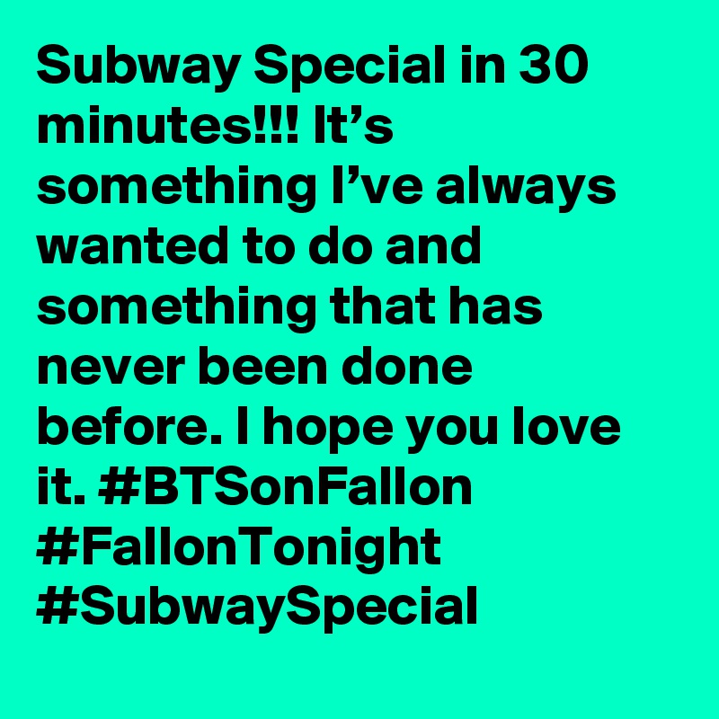 Subway Special in 30 minutes!!! It’s something I’ve always wanted to do and something that has never been done before. I hope you love it. #BTSonFallon #FallonTonight #SubwaySpecial