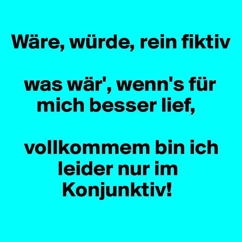
Wäre, würde, rein fiktiv

   was wär', wenn's für
      mich besser lief,

   vollkommem bin ich
           leider nur im
            Konjunktiv!
