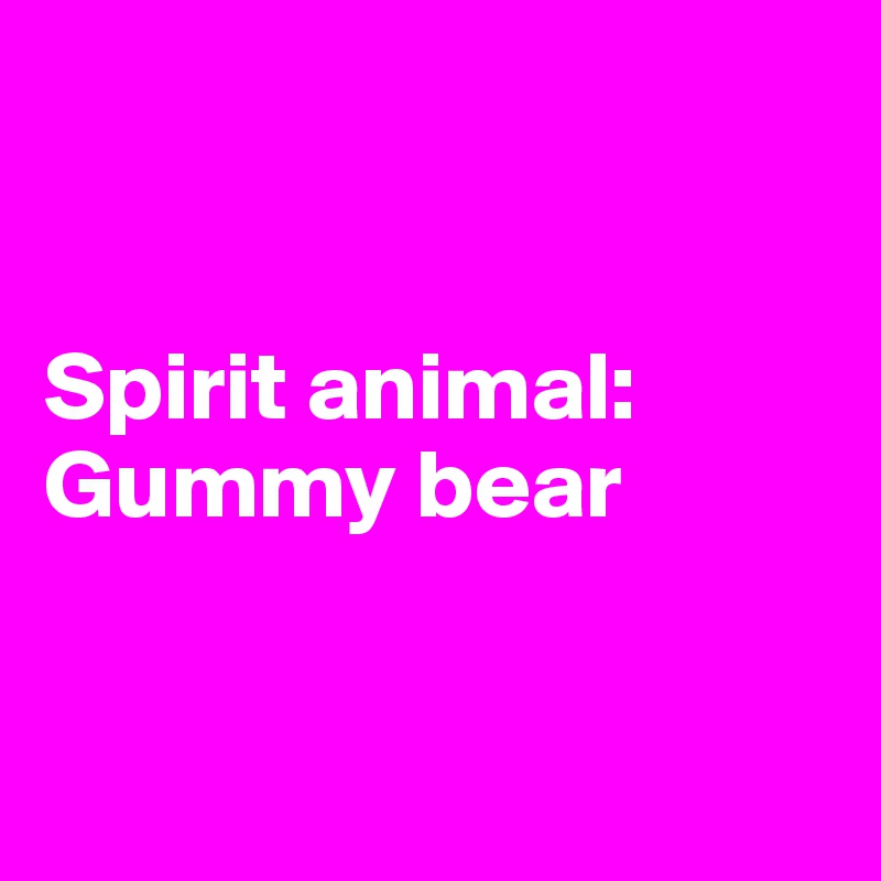 


Spirit animal: Gummy bear


