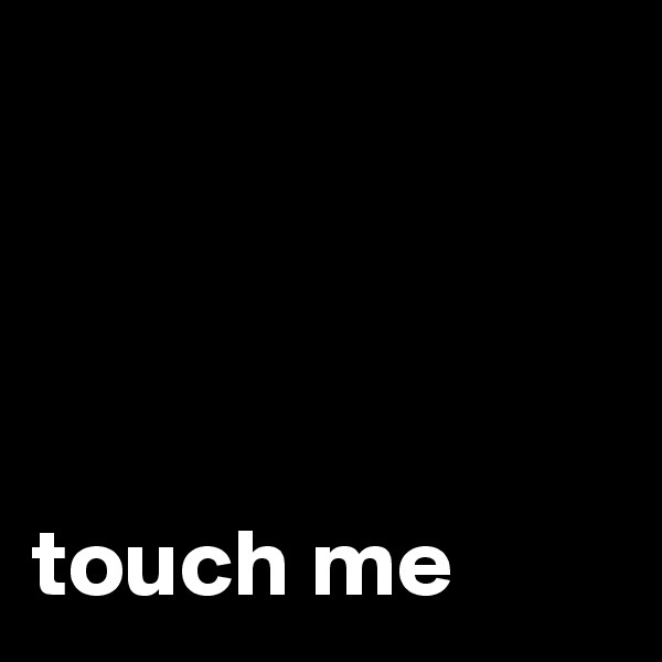 




touch me
