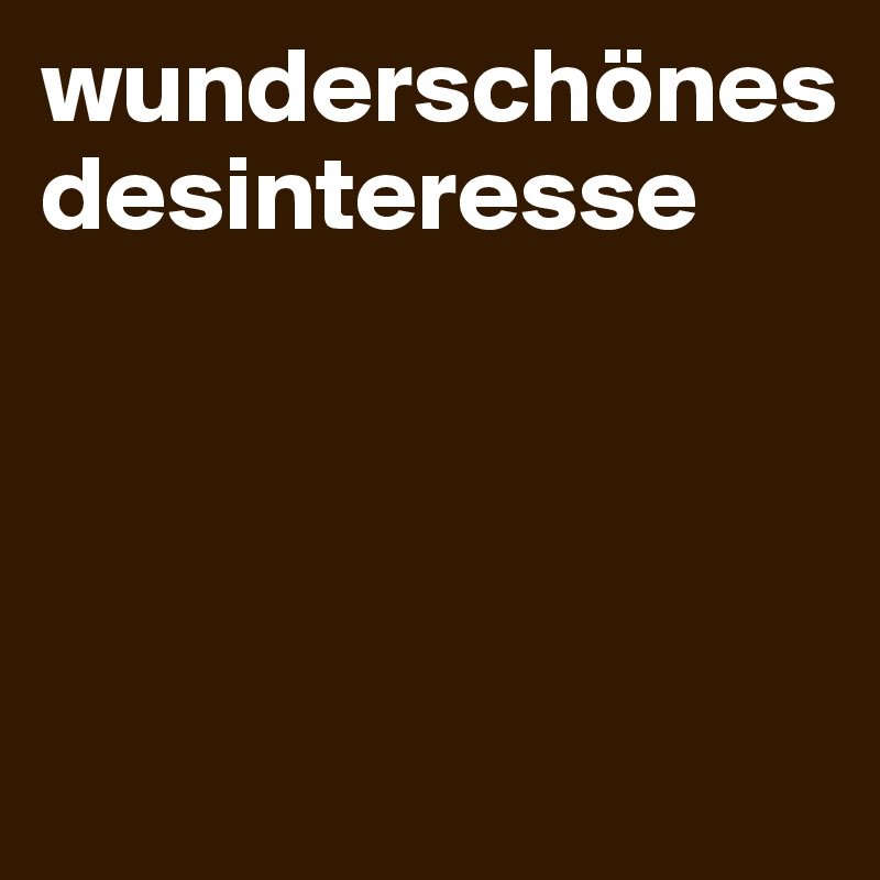 wunderschönes
desinteresse




