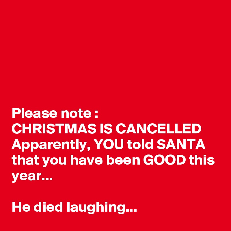 





Please note :
CHRISTMAS IS CANCELLED 
Apparently, YOU told SANTA that you have been GOOD this year...

He died laughing...