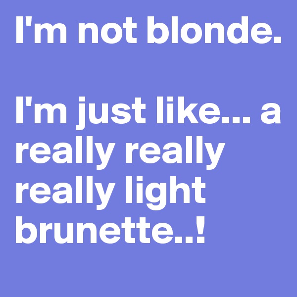 I'm not blonde. 

I'm just like... a really really really light brunette..!