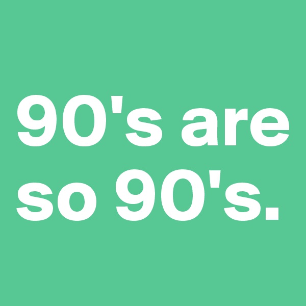 
90's are so 90's.
