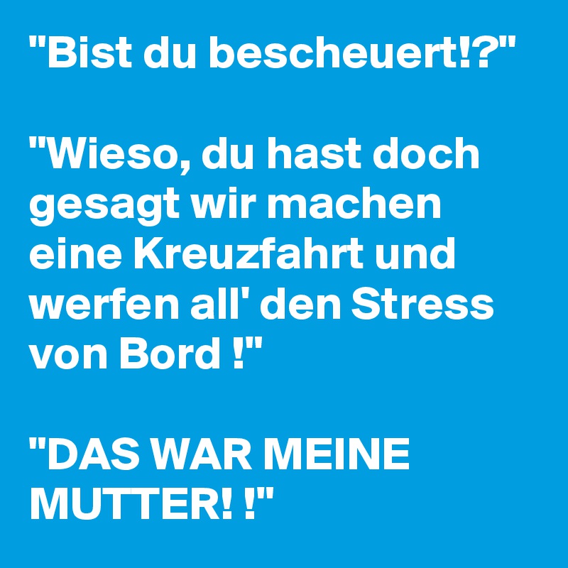 "Bist du bescheuert!?"

"Wieso, du hast doch gesagt wir machen eine Kreuzfahrt und werfen all' den Stress von Bord !"

"DAS WAR MEINE MUTTER! !"