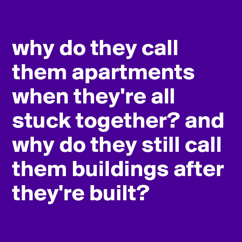 why-do-they-call-them-apartments-when-they-re-all-stuck-together-and