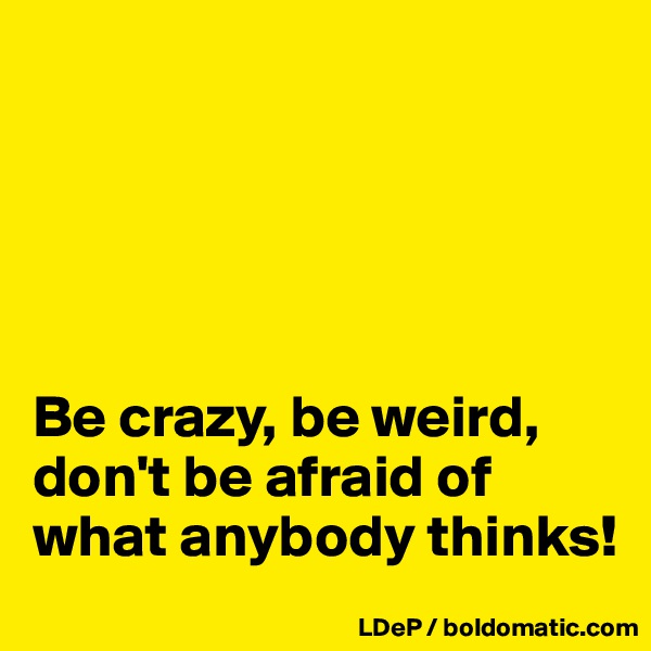 





Be crazy, be weird, don't be afraid of what anybody thinks!