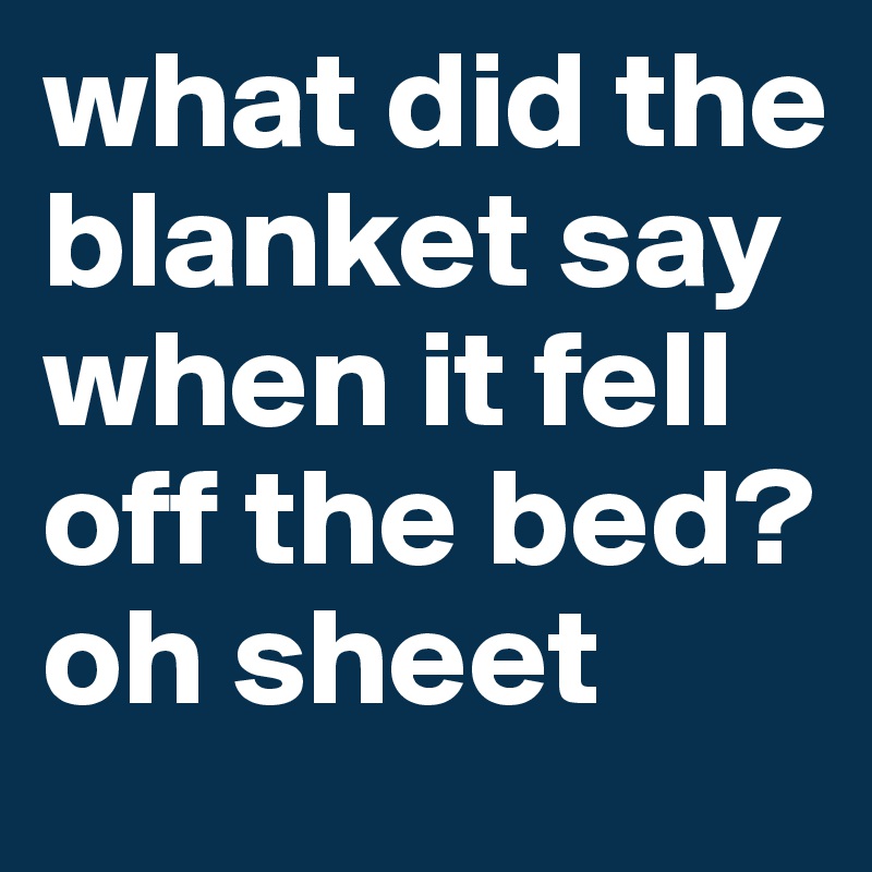 what did the blanket say when it fell off the bed? oh sheet
