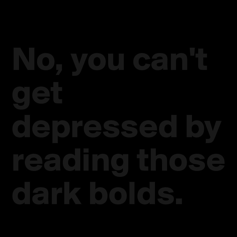 
No, you can't get depressed by reading those dark bolds. 
