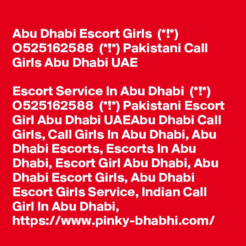 
Abu Dhabi Escort Girls  (*!*)  O525162588  (*!*) Pakistani Call Girls Abu Dhabi UAE

Escort Service In Abu Dhabi  (*!*)  O525162588  (*!*) Pakistani Escort Girl Abu Dhabi UAEAbu Dhabi Call Girls, Call Girls In Abu Dhabi, Abu Dhabi Escorts, Escorts In Abu Dhabi, Escort Girl Abu Dhabi, Abu Dhabi Escort Girls, Abu Dhabi Escort Girls Service, Indian Call Girl In Abu Dhabi, https://www.pinky-bhabhi.com/    