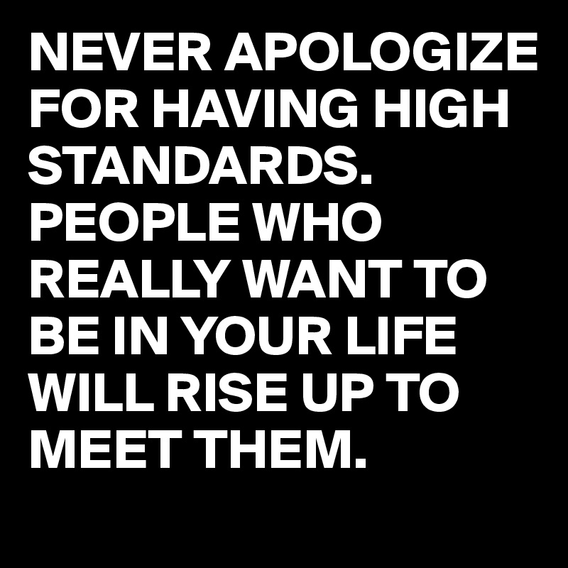 NEVER APOLOGIZE FOR HAVING HIGH STANDARDS. PEOPLE WHO REALLY WANT TO BE IN YOUR LIFE WILL RISE UP TO MEET THEM.