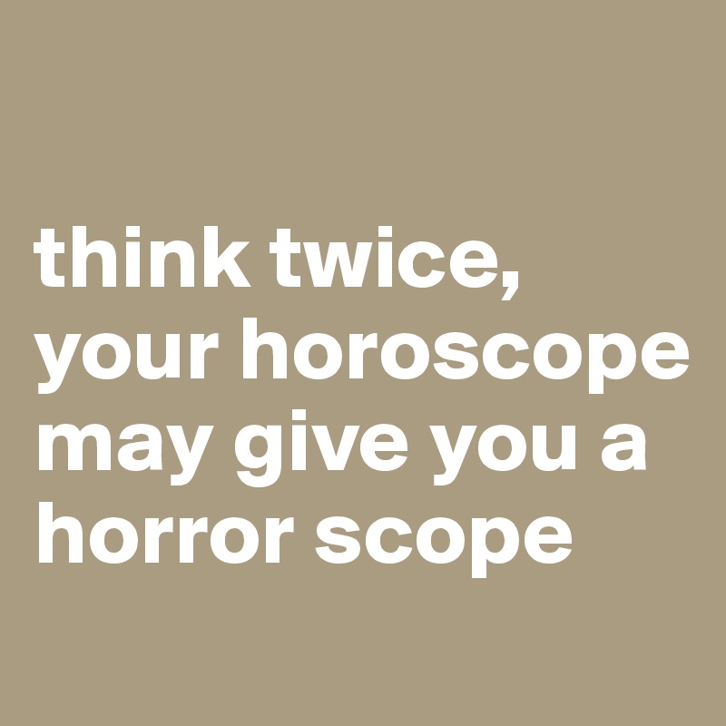 

think twice, your horoscope may give you a horror scope

