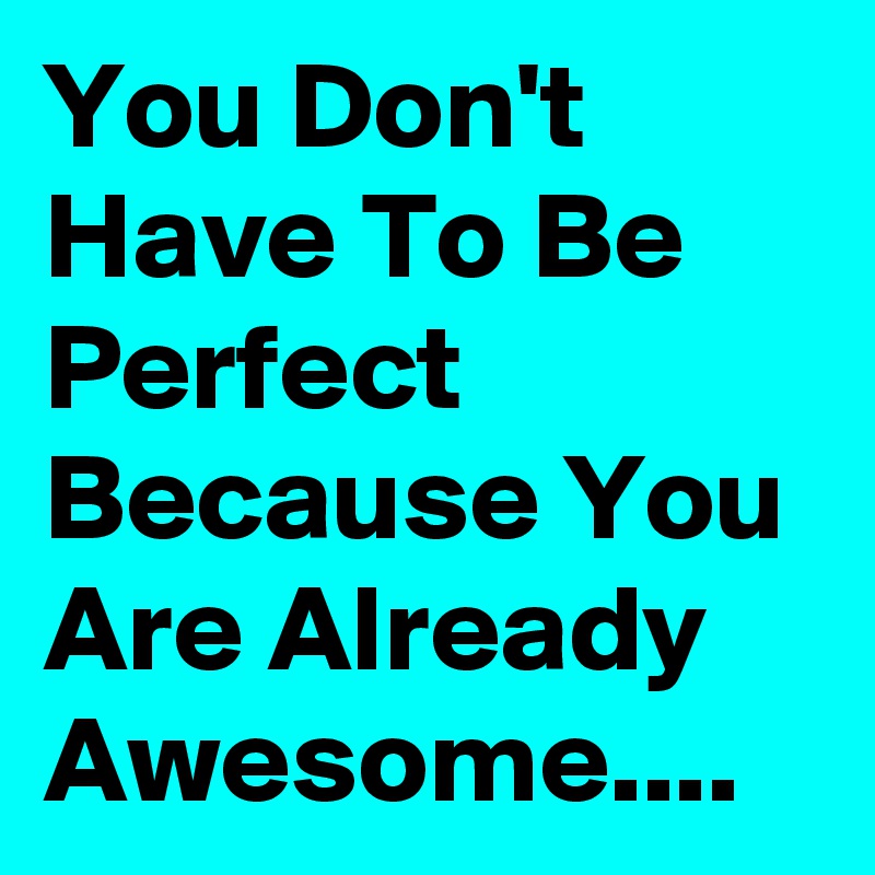 You Don't Have To Be Perfect Because You Are Already Awesome....