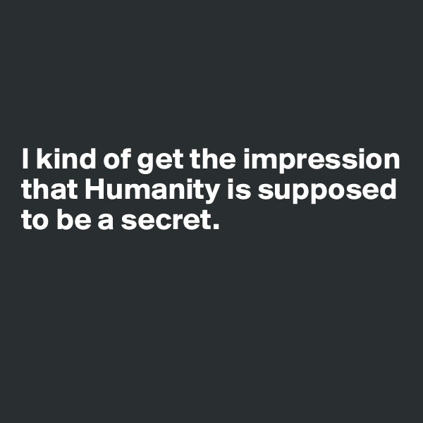 



I kind of get the impression 
that Humanity is supposed to be a secret. 




