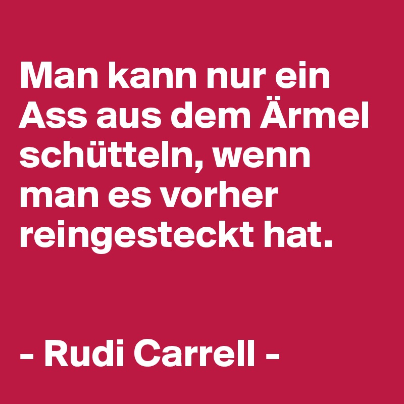
Man kann nur ein Ass aus dem Ärmel schütteln, wenn man es vorher reingesteckt hat.


- Rudi Carrell -