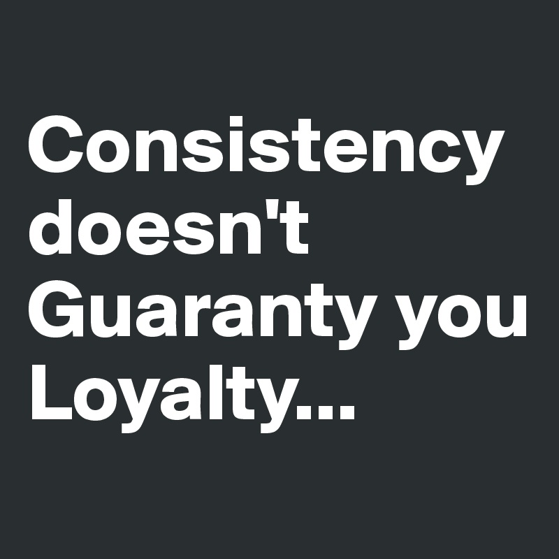 
Consistency 
doesn't 
Guaranty you 
Loyalty...
